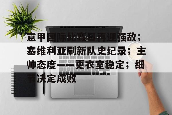开云官网-意甲国际比赛日再迎强敌；塞维利亚刷新队史纪录；主帅态度——更衣室稳定；细节决定成败的简单介绍