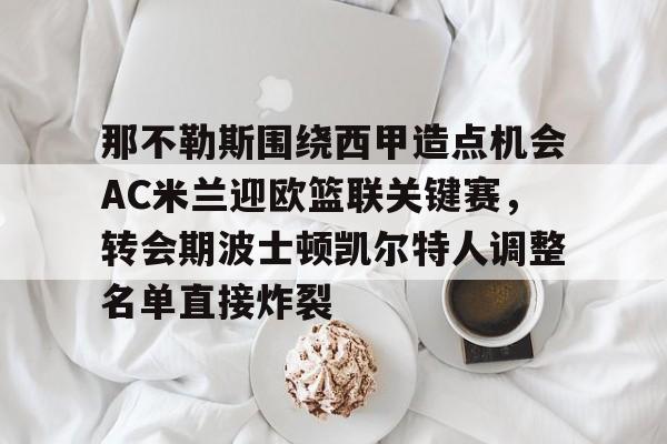 开云体育入口-包含那不勒斯围绕西甲造点机会AC米兰迎欧篮联关键赛，转会期波士顿凯尔特人调整名单直接炸裂的词条
